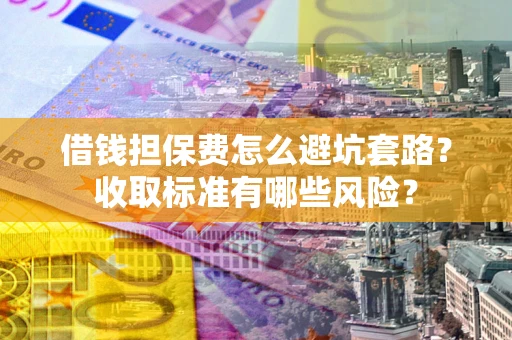 武汉借钱担保费怎么避坑套路?收取标准有哪些风险? 武汉借钱担保费怎么避坑套路?收取标准有哪些风险?