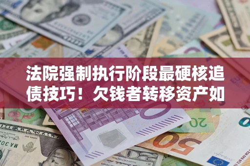 武汉法院强制执行阶段最硬核追债技巧！欠钱者转移资产如何破解？