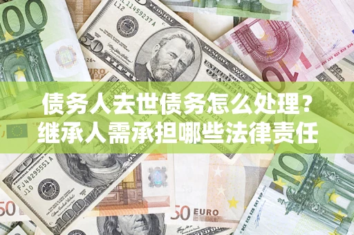 武汉债务人去世债务怎么处理？继承人需承担哪些法律责任？