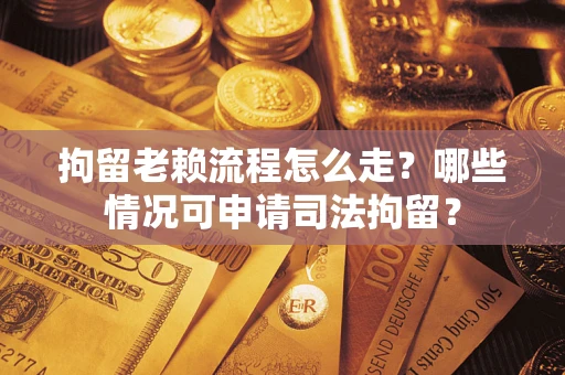 武汉拘留老赖流程怎么走？哪些情况可申请司法拘留？