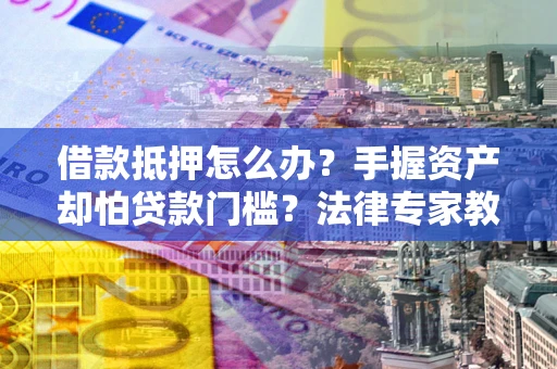 武汉借款抵押怎么办？手握资产却怕贷款门槛？法律专家教你办抵押不踩坑