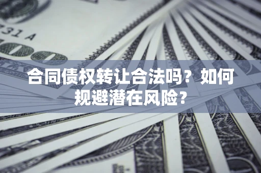 武汉合同债权转让合法吗？如何规避潜在风险？