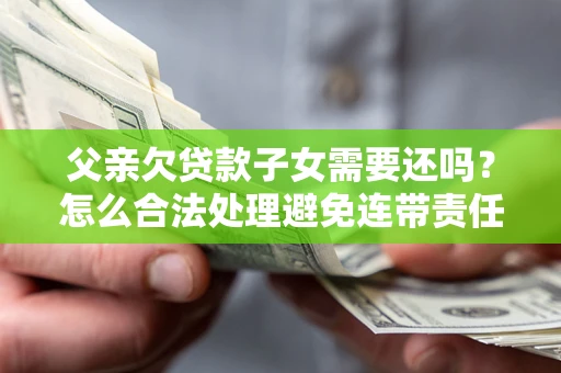 武汉父亲欠贷款子女需要还吗？怎么合法处理避免连带责任？