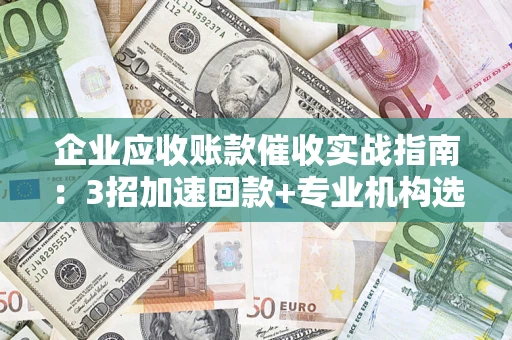 武汉企业应收账款催收实战指南：3招加速回款+专业机构选择避坑