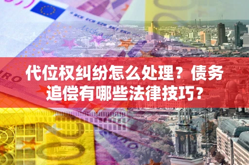 武汉代位权纠纷怎么处理？债务追偿有哪些法律技巧？