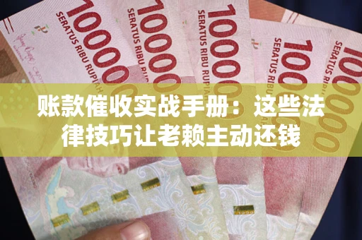 武汉账款催收实战手册：这些法律技巧让老赖主动还钱