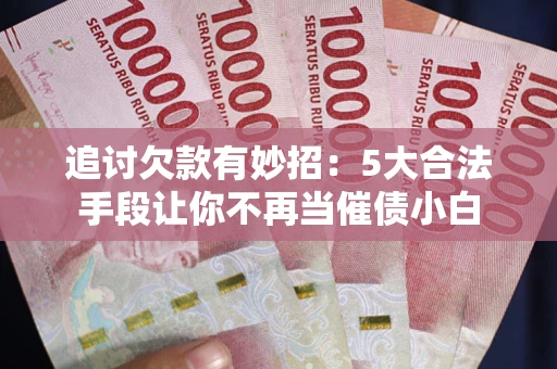 武汉追讨欠款有妙招：5大合法手段让你不再当催债小白