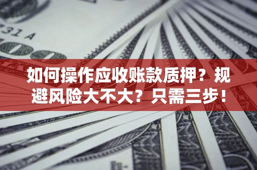 武汉如何操作应收账款质押？规避风险大不大？只需三步！