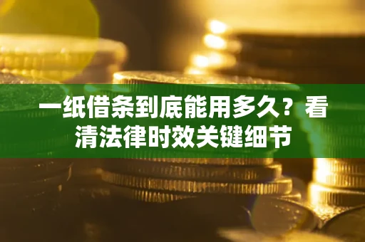 武汉一纸借条到底能用多久？看清法律时效关键细节