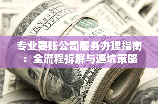 武汉专业要账公司服务办理指南：全流程拆解与避坑策略