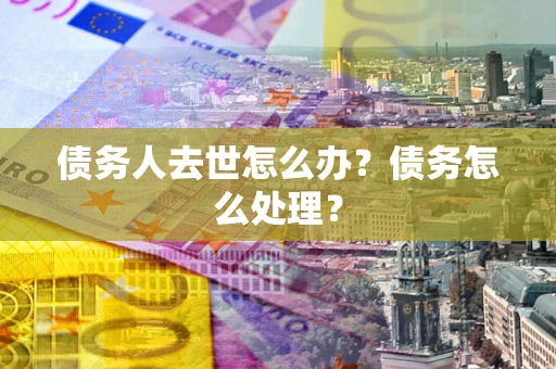 武汉债务人去世怎么办？债务怎么处理？