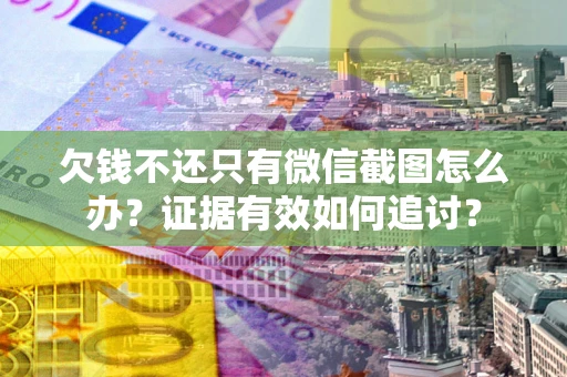 武汉欠钱不还只有微信截图怎么办？证据有效如何追讨？
