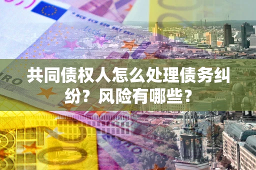 武汉共同债权人怎么处理债务纠纷？风险有哪些？