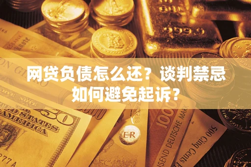 武汉网贷负债怎么还？谈判禁忌如何避免起诉？