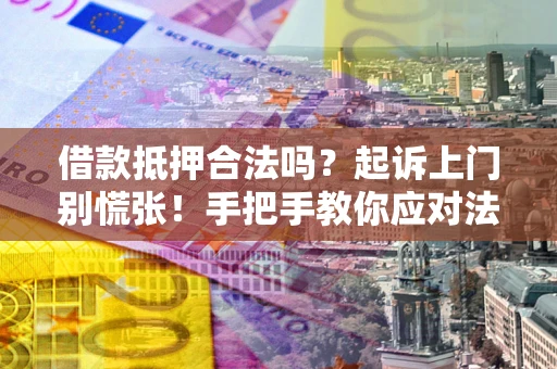 武汉借款抵押合法吗？起诉上门别慌张！手把手教你应对法律程序