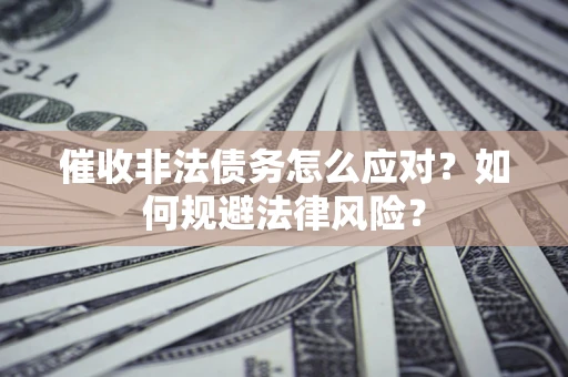 武汉催收非法债务怎么应对？如何规避法律风险？
