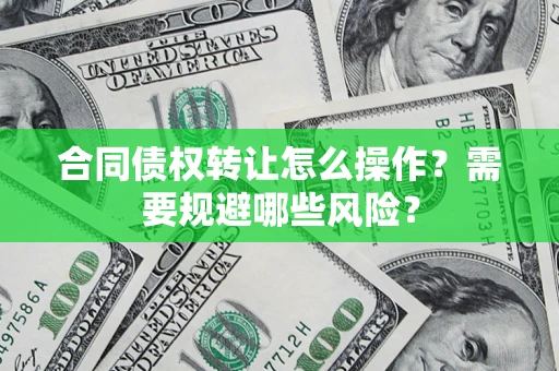 武汉合同债权转让怎么操作？需要规避哪些风险？