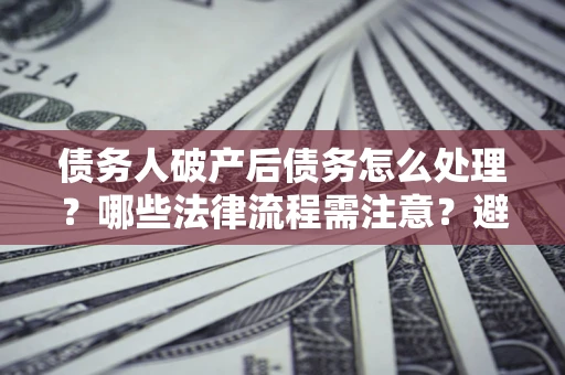 武汉债务人破产后债务怎么处理？哪些法律流程需注意？避免踩坑指南