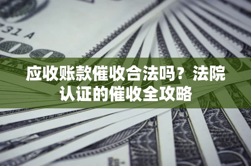武汉应收账款催收合法吗？法院认证的催收全攻略