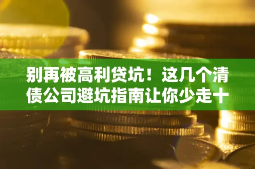 武汉别再被高利贷坑！这几个清债公司避坑指南让你少走十年弯路