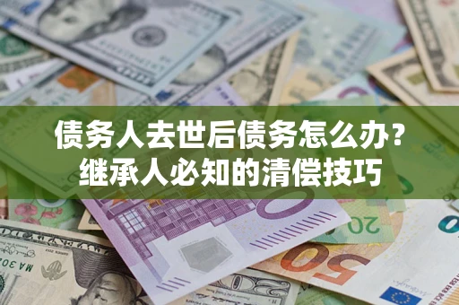 武汉债务人去世后债务怎么办？继承人必知的清偿技巧