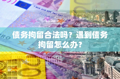 武汉债务拘留合法吗？遇到债务拘留怎么办？