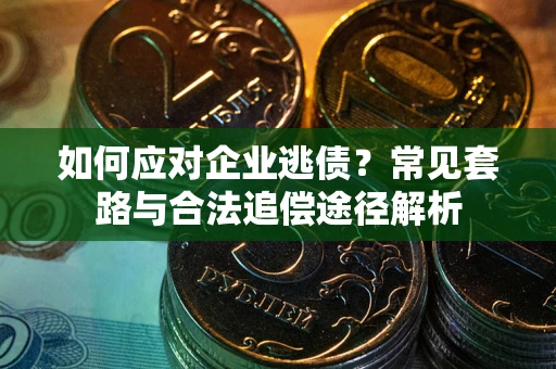 武汉如何应对企业逃债？常见套路与合法追偿途径解析