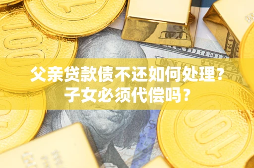 武汉父亲贷款债不还如何处理？子女必须代偿吗？