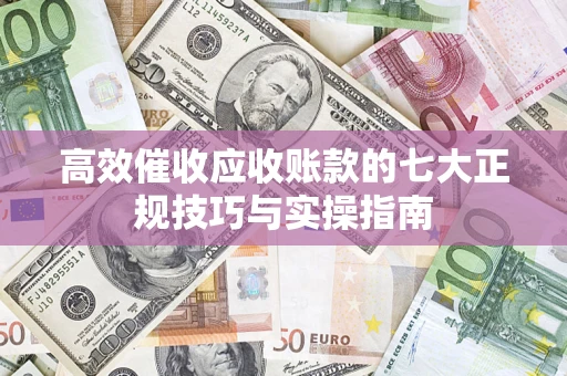 武汉高效催收应收账款的七大正规技巧与实操指南