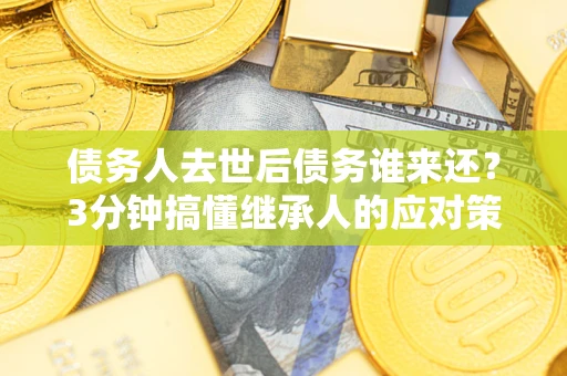 武汉债务人去世后债务谁来还？3分钟搞懂继承人的应对策略