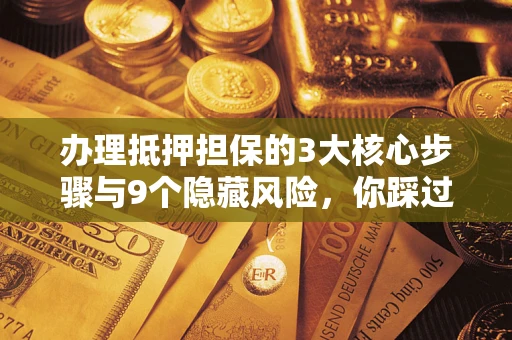 武汉办理抵押担保的3大核心步骤与9个隐藏风险，你踩过哪个坑？