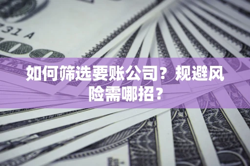 武汉如何筛选要账公司？规避风险需哪招？