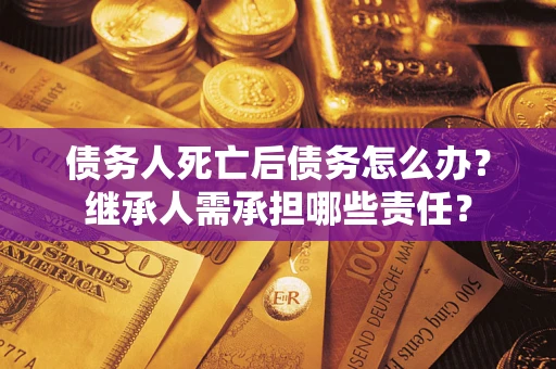 武汉债务人死亡后债务怎么办？继承人需承担哪些责任？