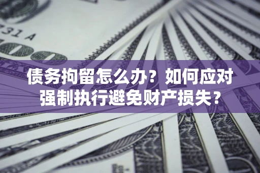 武汉债务拘留怎么办？如何应对强制执行避免财产损失？