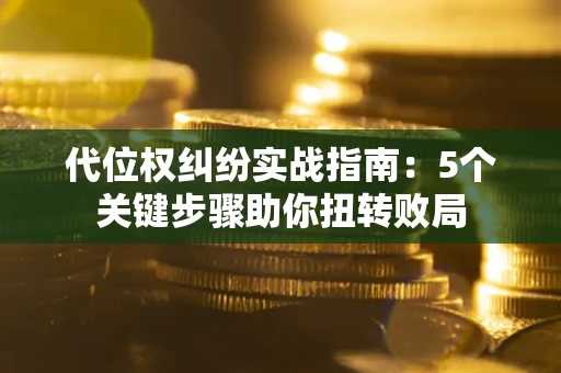 武汉代位权纠纷实战指南：5个关键步骤助你扭转败局