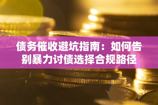 武汉债务催收避坑指南：如何告别暴力讨债选择合规路径