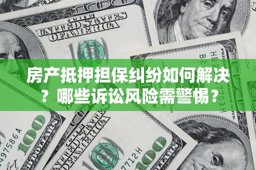武汉房产抵押担保纠纷如何解决？哪些诉讼风险需警惕？