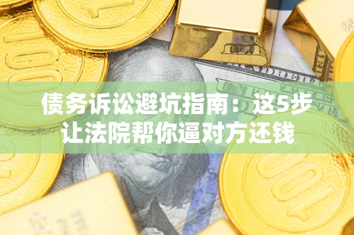 武汉债务诉讼避坑指南：这5步让法院帮你逼对方还钱