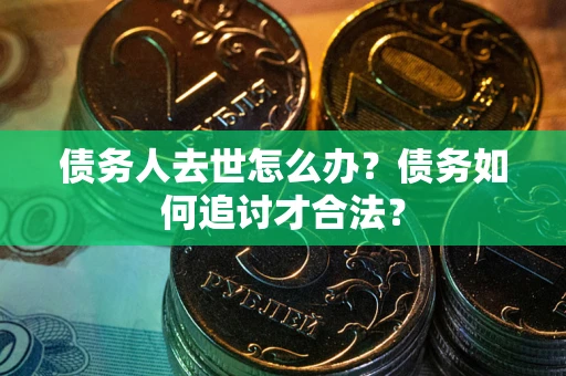 武汉债务人去世怎么办？债务如何追讨才合法？