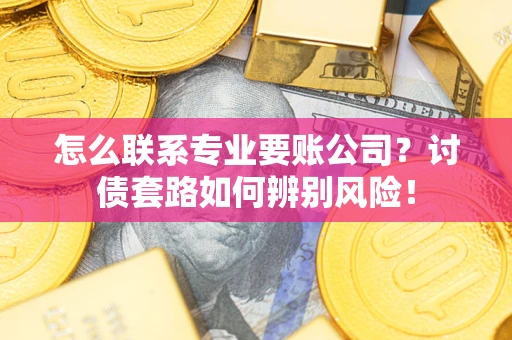 武汉怎么联系专业要账公司？讨债套路如何辨别风险！