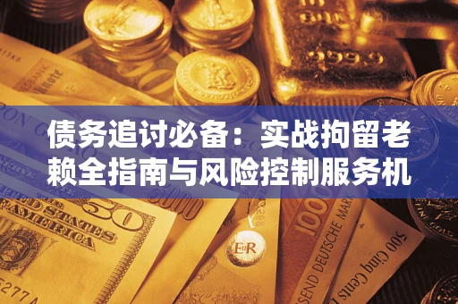 武汉债务追讨必备：实战拘留老赖全指南与风险控制服务机构推荐
