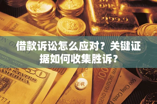 武汉借款诉讼怎么应对？关键证据如何收集胜诉？
