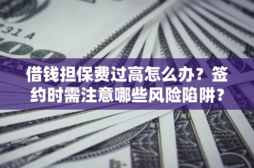 武汉借钱担保费过高怎么办？签约时需注意哪些风险陷阱？