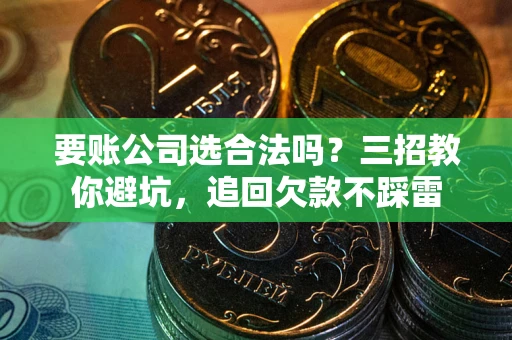 武汉要账公司选合法吗？三招教你避坑，追回欠款不踩雷