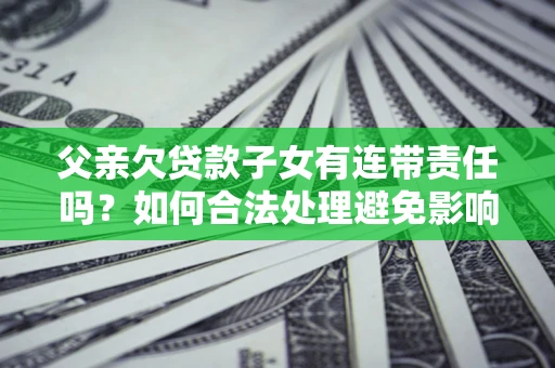 武汉父亲欠贷款子女有连带责任吗？如何合法处理避免影响？