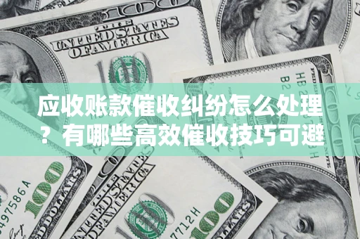 武汉应收账款催收纠纷怎么处理？有哪些高效催收技巧可避免坏账？