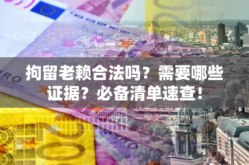 武汉拘留老赖合法吗？需要哪些证据？必备清单速查！