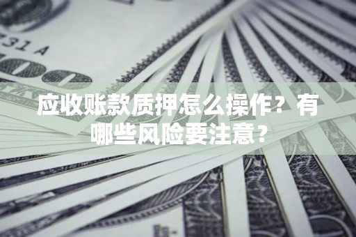武汉应收账款质押怎么操作？有哪些风险要注意？