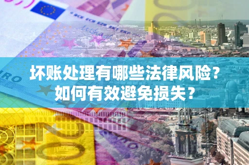 武汉坏账处理有哪些法律风险？如何有效避免损失？